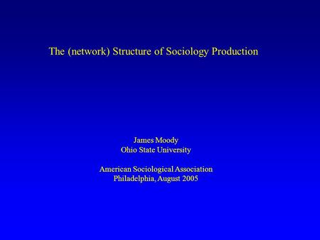 The (network) Structure of Sociology Production James Moody Ohio State University American Sociological Association Philadelphia, August 2005.