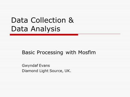 Data Collection & Data Analysis Basic Processing with Mosflm Gwyndaf Evans Diamond Light Source, UK.