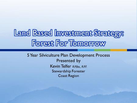 5 Year Silviculture Plan Development Process Presented by Kevin Telfer R.P.Bio., R.P.F. Stewardship Forester Coast Region.