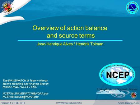 Version 1.2, Feb. 2013 Action Balance 1/35WW Winter School 2013 Overview of action balance and source terms Jose-Henrique Alves / Hendrik Tolman The WAVEWATCH.