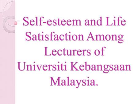 Self-esteem and Life Satisfaction Among Lecturers of Universiti Kebangsaan Malaysia.