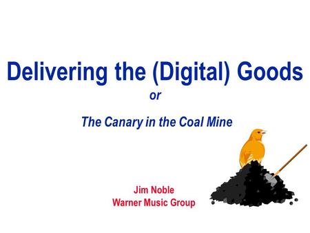 Delivering the (Digital) Goods or Jim Noble Warner Music Group The Canary in the Coal Mine.