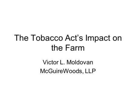 The Tobacco Act’s Impact on the Farm Victor L. Moldovan McGuireWoods, LLP.