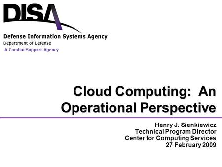 A Combat Support Agency Cloud Computing: An Operational Perspective Henry J. Sienkiewicz Technical Program Director Center for Computing Services 27 February.