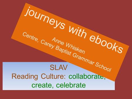 SLAV Reading Culture: collaborate, create, celebrate journeys with ebooks Anne Whisken Centre, Carey Baptist Grammar School.