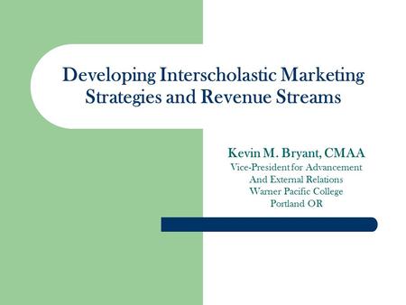 Developing Interscholastic Marketing Strategies and Revenue Streams Kevin M. Bryant, CMAA Vice-President for Advancement And External Relations Warner.