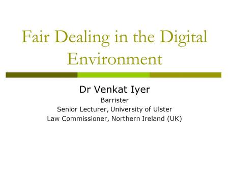 Fair Dealing in the Digital Environment Dr Venkat Iyer Barrister Senior Lecturer, University of Ulster Law Commissioner, Northern Ireland (UK)