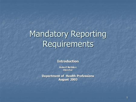 1 Mandatory Reporting Requirements Introduction Robert Nebiker Director Department of Health Professions August 2003.