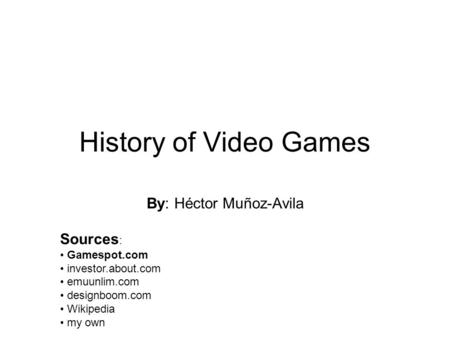 History of Video Games By: Héctor Muñoz-Avila Sources : Gamespot.com investor.about.com emuunlim.com designboom.com Wikipedia my own.