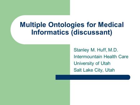 Multiple Ontologies for Medical Informatics (discussant) Stanley M. Huff, M.D. Intermountain Health Care University of Utah Salt Lake City, Utah.