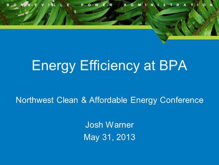 B O N N E V I L L E P O W E R A D M I N I S T R A T I O N Energy Efficiency at BPA Northwest Clean & Affordable Energy Conference Josh Warner May 31, 2013.