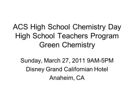 ACS High School Chemistry Day High School Teachers Program Green Chemistry Sunday, March 27, 2011 9AM-5PM Disney Grand Californian Hotel Anaheim, CA.