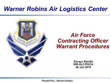 Warner Robins Air Logistics Center People First…Mission Always Air Force Contracting Officer Warrant Procedures Soraya Randle WR-ALC/PKCA 20 Jan 2010.