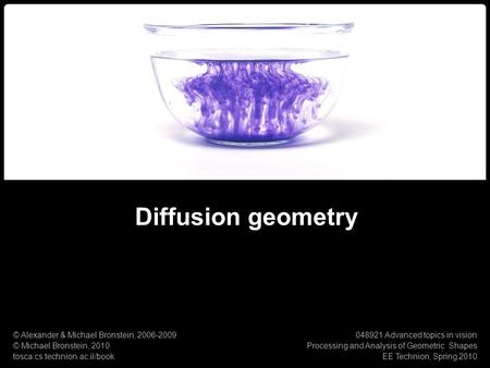 1 Numerical Geometry of Non-Rigid Shapes Diffusion Geometry Diffusion geometry © Alexander & Michael Bronstein, 2006-2009 © Michael Bronstein, 2010 tosca.cs.technion.ac.il/book.