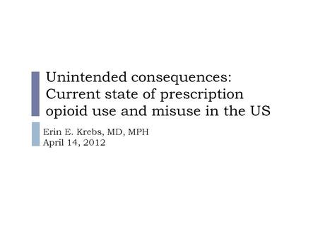 Unintended consequences: Current state of prescription opioid use and misuse in the US Erin E. Krebs, MD, MPH April 14, 2012.