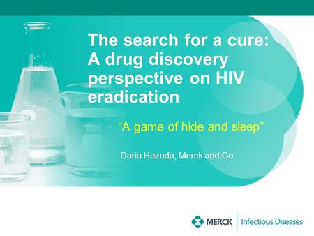 The search for a cure: A drug discovery perspective on HIV eradication “A game of hide and sleep” Daria Hazuda, Merck and Co.