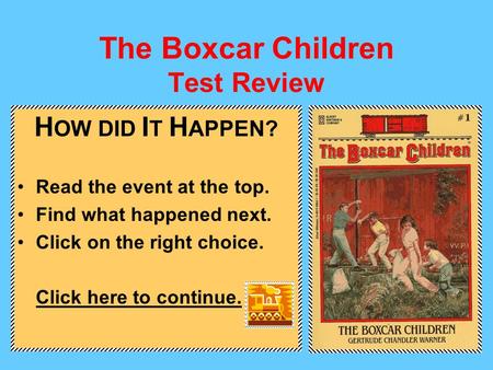 The Boxcar Children Test Review H OW DID I T H APPEN? Read the event at the top. Find what happened next. Click on the right choice. Click here to continue.