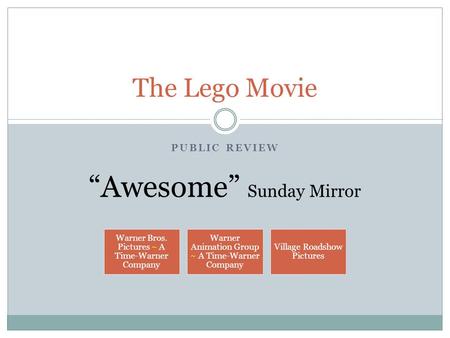 PUBLIC REVIEW The Lego Movie “Awesome” Sunday Mirror Warner Bros. Pictures ~ A Time-Warner Company Warner Animation Group ~ A Time-Warner Company Village.