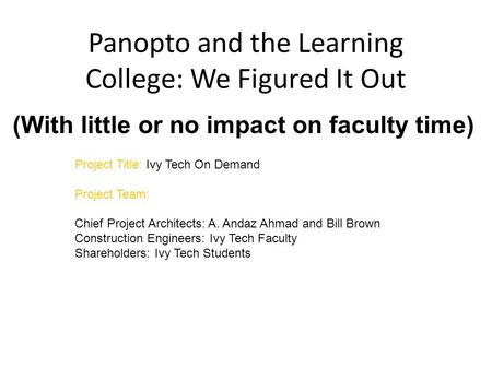 Panopto and the Learning College: We Figured It Out (With little or no impact on faculty time) Project Title: Ivy Tech On Demand Project Team: Chief Project.