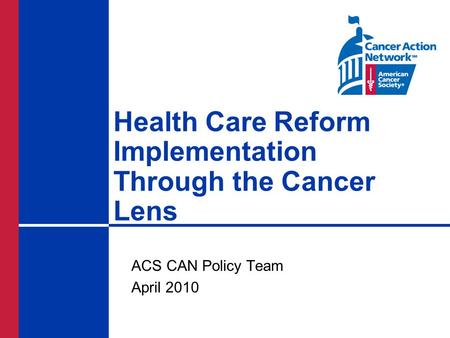 Health Care Reform Implementation Through the Cancer Lens ACS CAN Policy Team April 2010.