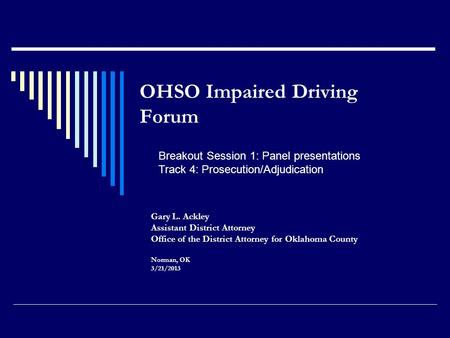 OHSO Impaired Driving Forum Gary L. Ackley Assistant District Attorney Office of the District Attorney for Oklahoma County Norman, OK 3/21/2013 Breakout.