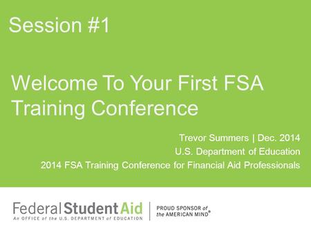 Trevor Summers | Dec. 2014 U.S. Department of Education 2014 FSA Training Conference for Financial Aid Professionals Welcome To Your First FSA Training.