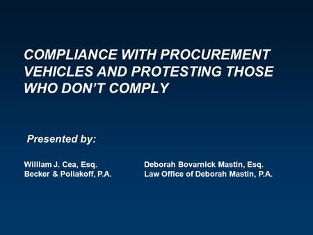 COMPLIANCE WITH PROCUREMENT VEHICLES AND PROTESTING THOSE WHO DON’T COMPLY William J. Cea, Esq. Becker & Poliakoff, P.A. Deborah Bovarnick Mastin, Esq.