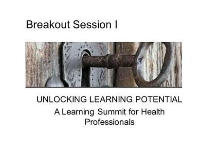 UNLOCKING LEARNING POTENTIAL A Learning Summit for Health Professionals Breakout Session I.