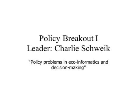 Policy Breakout I Leader: Charlie Schweik “Policy problems in eco-informatics and decision-making”