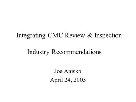 Integrating CMC Review & Inspection Industry Recommendations Joe Anisko April 24, 2003.