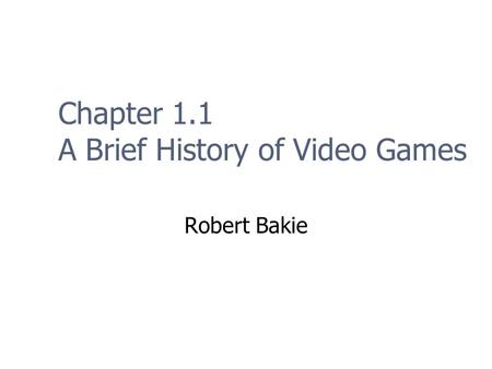 Chapter 1.1 A Brief History of Video Games Robert Bakie.