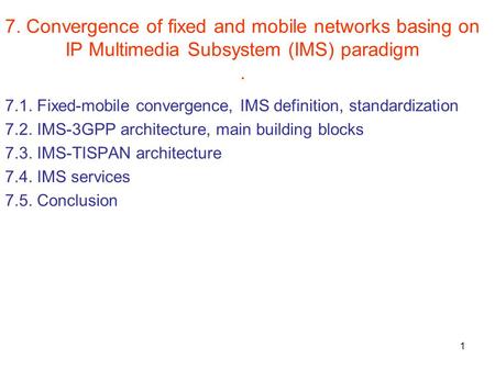 1 7. Convergence of fixed and mobile networks basing on IP Multimedia Subsystem (IMS) paradigm. 7.1. Fixed-mobile convergence, IMS definition, standardization.