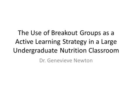 The Use of Breakout Groups as a Active Learning Strategy in a Large Undergraduate Nutrition Classroom Dr. Genevieve Newton.