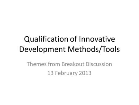 Qualification of Innovative Development Methods/Tools Themes from Breakout Discussion 13 February 2013.