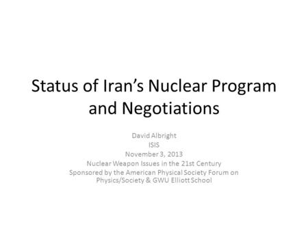 Status of Iran’s Nuclear Program and Negotiations David Albright ISIS November 3, 2013 Nuclear Weapon Issues in the 21st Century Sponsored by the American.