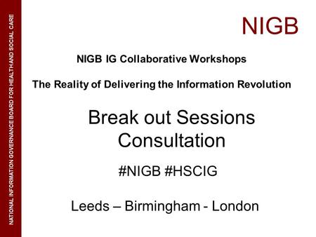 NIGB NATIONAL INFORMATION GOVERNANCE BOARD FOR HEALTH AND SOCIAL CARE NIGB IG Collaborative Workshops The Reality of Delivering the Information Revolution.