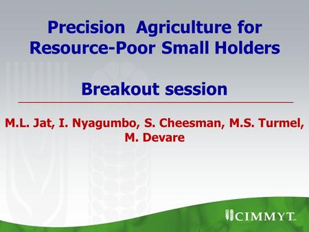 Precision Agriculture for Resource-Poor Small Holders Breakout session M.L. Jat, I. Nyagumbo, S. Cheesman, M.S. Turmel, M. Devare.