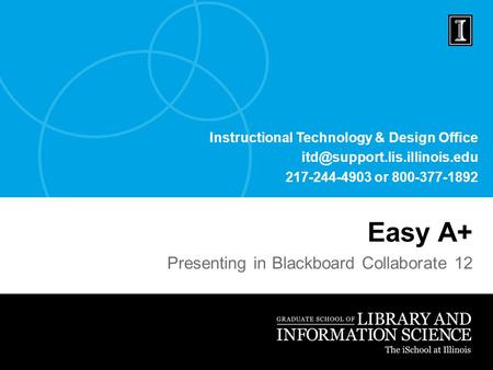 Instructional Technology & Design Office 217-244-4903 or 800-377-1892 Easy A+ Presenting in Blackboard Collaborate 12.