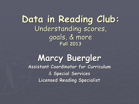 Data in Reading Club: Understanding scores, goals, & more Fall 2013 Marcy Buergler Assistant Coordinator for Curriculum & Special Services Licensed Reading.