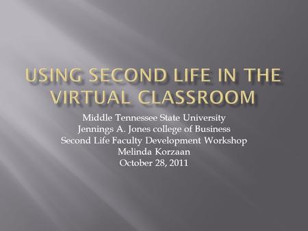 Middle Tennessee State University Jennings A. Jones college of Business Second Life Faculty Development Workshop Melinda Korzaan October 28, 2011.