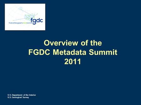 U.S. Department of the Interior U.S. Geological Survey Overview of the FGDC Metadata Summit 2011.