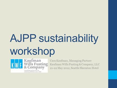 AJPP sustainability workshop Cara Kaufman, Managing Partner Kaufman Wills Fusting & Company, LLC 21-22 May 2012, Seattle Sheraton Hotel.