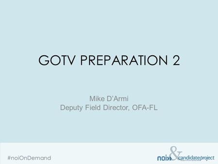 & #noiOnDemand GOTV PREPARATION 2 Mike D’Armi Deputy Field Director, OFA-FL.