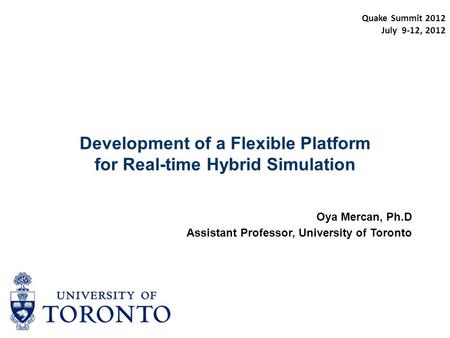 Development of a Flexible Platform for Real-time Hybrid Simulation Oya Mercan, Ph.D Assistant Professor, University of Toronto Quake Summit 2012 July 9-12,