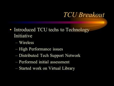 TCU Breakout Introduced TCU techs to Technology Initiative –Wireless –High Performance issues –Distributed Tech Support Network –Performed initial assessment.