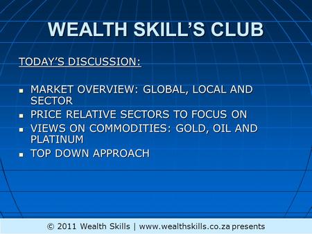 WEALTH SKILL’S CLUB TODAY’S DISCUSSION: MARKET OVERVIEW: GLOBAL, LOCAL AND SECTOR MARKET OVERVIEW: GLOBAL, LOCAL AND SECTOR PRICE RELATIVE SECTORS TO FOCUS.