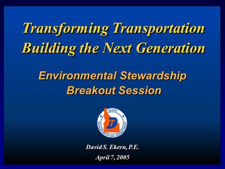 David S. Ekern, P.E. April 7, 2005 David S. Ekern, P.E. April 7, 2005 Transforming Transportation Building the Next Generation Environmental Stewardship.