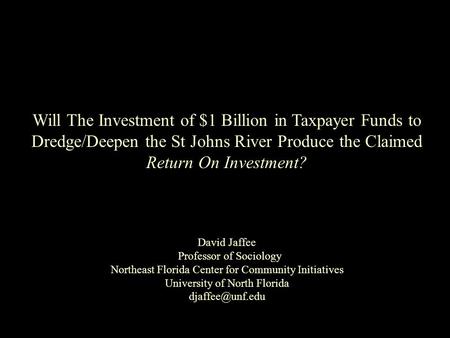 Will The Investment of $1 Billion in Taxpayer Funds to Dredge/Deepen the St Johns River Produce the Claimed Return On Investment? David Jaffee Professor.