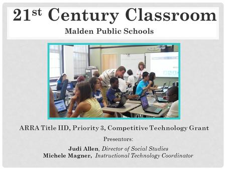 21 st Century Classroom ARRA Title IID, Priority 3, Competitive Technology Grant Presentors: Judi Allen, Director of Social Studies Michele Magner, Instructional.