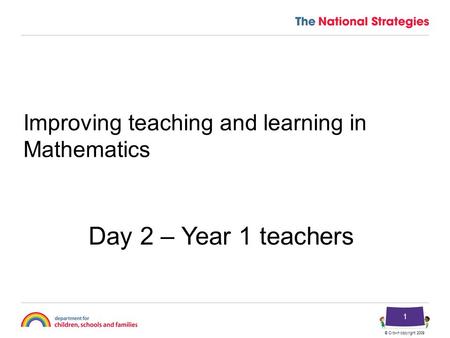 © Crown copyright 2009 1 Improving teaching and learning in Mathematics Day 2 – Year 1 teachers.